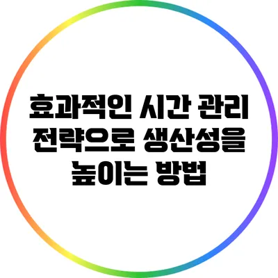 효과적인 시간 관리 전략으로 생산성을 높이는 방법
