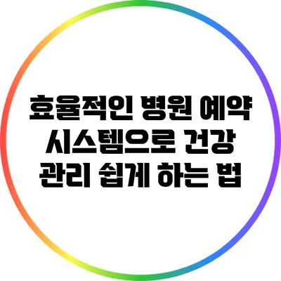 효율적인 병원 예약 시스템으로 건강 관리 쉽게 하는 법