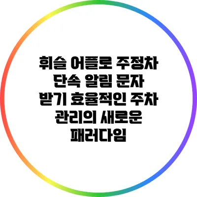 휘슬 어플로 주정차 단속 알림 문자 받기: 효율적인 주차 관리의 새로운 패러다임