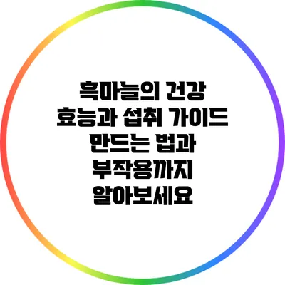 흑마늘의 건강 효능과 섭취 가이드: 만드는 법과 부작용까지 알아보세요