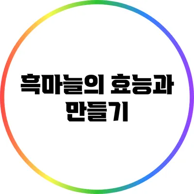 흑마늘의 효능과 만들기