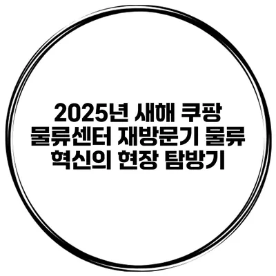 2025년 새해 쿠팡 물류센터 재방문기: 물류 혁신의 현장 탐방기