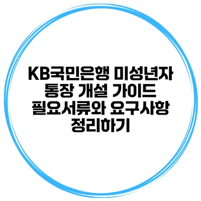 KB국민은행 미성년자 통장 개설 가이드: 필요서류와 요구사항 정리하기