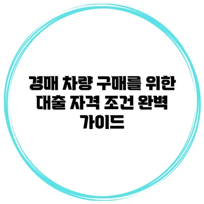 경매 차량 구매를 위한 대출 자격 조건 완벽 가이드