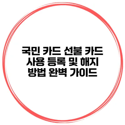 국민 카드 선불 카드 사용 등록 및 해지 방법 완벽 가이드