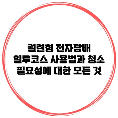 궐련형 전자담배 일루코스 사용법과 청소 필요성에 대한 모든 것