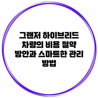 그랜저 하이브리드 차량의 비용 절약 방안과 스마트한 관리 방법