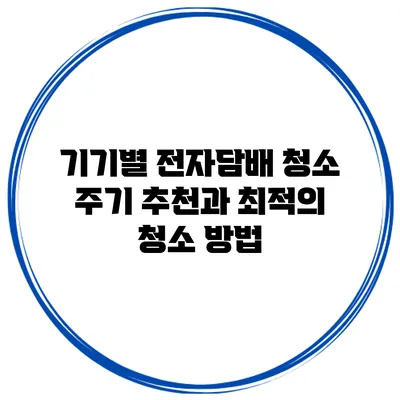 기기별 전자담배 청소 주기 추천과 최적의 청소 방법