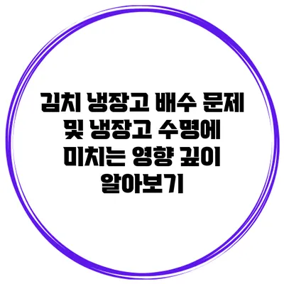 김치 냉장고 배수 문제 및 냉장고 수명에 미치는 영향 깊이 알아보기