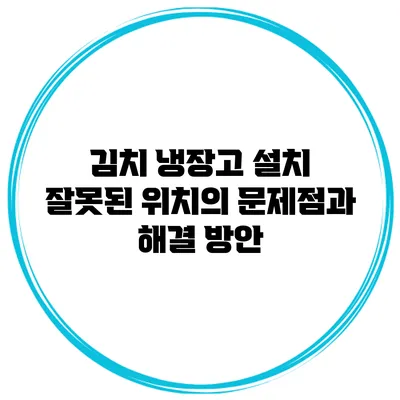 김치 냉장고 설치 잘못된 위치의 문제점과 해결 방안