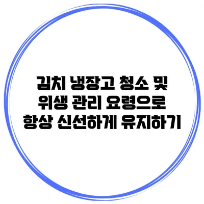 김치 냉장고 청소 및 위생 관리 요령으로 항상 신선하게 유지하기