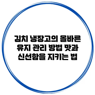 김치 냉장고의 올바른 유지 관리 방법: 맛과 신선함을 지키는 법