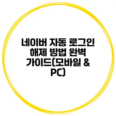 네이버 자동 로그인 해제 방법 완벽 가이드(모바일 & PC)