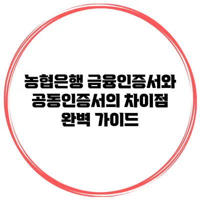농협은행 금융인증서와 공동인증서의 차이점 완벽 가이드
