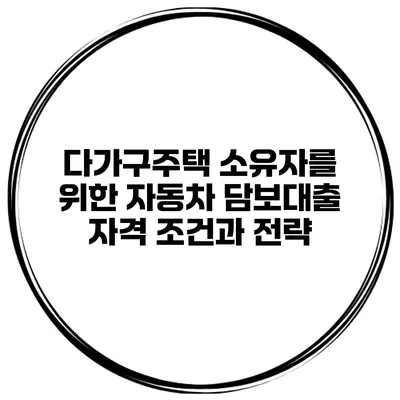 다가구주택 소유자를 위한 자동차 담보대출 자격 조건과 전략
