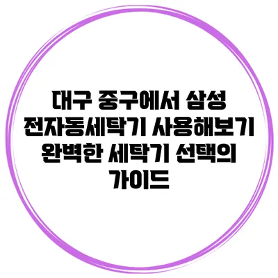대구 중구에서 삼성 전자동세탁기 사용해보기: 완벽한 세탁기 선택의 가이드