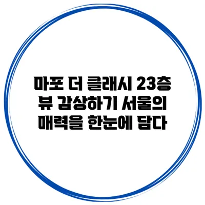 마포 더 클래시 23층 뷰 감상하기: 서울의 매력을 한눈에 담다