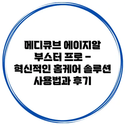 메디큐브 에이지알 부스터 프로 – 혁신적인 홈케어 솔루션 사용법과 후기