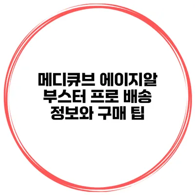 메디큐브 에이지알 부스터 프로 배송 정보와 구매 팁