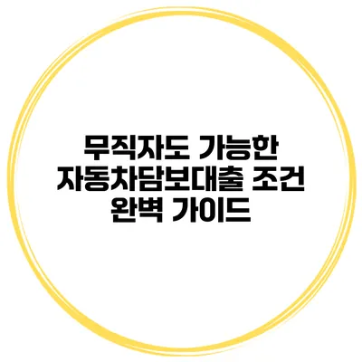 무직자도 가능한 자동차담보대출 조건 완벽 가이드