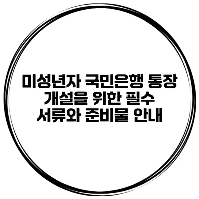 미성년자 국민은행 통장 개설을 위한 필수 서류와 준비물 안내