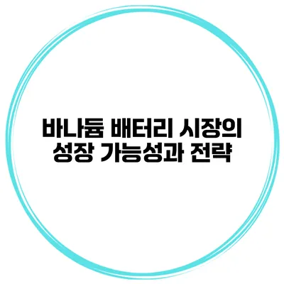 바나듐 배터리 시장의 성장 가능성과 전략