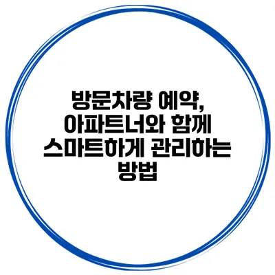 방문차량 예약, 아파트너와 함께 스마트하게 관리하는 방법