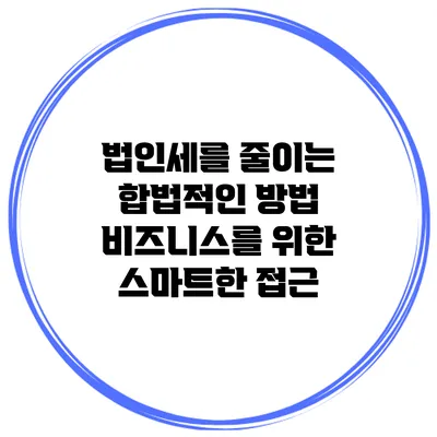 법인세를 줄이는 합법적인 방법: 비즈니스를 위한 스마트한 접근