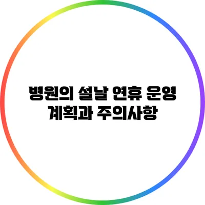 병원의 설날 연휴 운영 계획과 주의사항