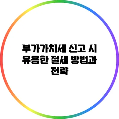 부가가치세 신고 시 유용한 절세 방법과 전략