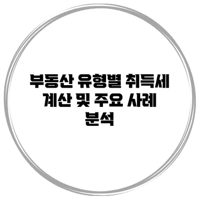 부동산 유형별 취득세 계산 및 주요 사례 분석
