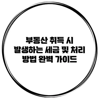 부동산 취득 시 발생하는 세금 및 처리 방법 완벽 가이드