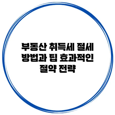 부동산 취득세 절세 방법과 팁: 효과적인 절약 전략