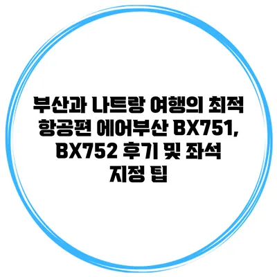 부산과 나트랑 여행의 최적 항공편: 에어부산 BX751, BX752 후기 및 좌석 지정 팁