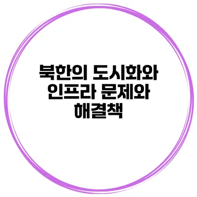 북한의 도시화와 인프라 문제와 해결책