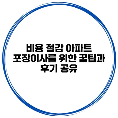 비용 절감 아파트 포장이사를 위한 꿀팁과 후기 공유
