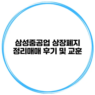 삼성중공업 상장폐지: 정리매매 후기 및 교훈