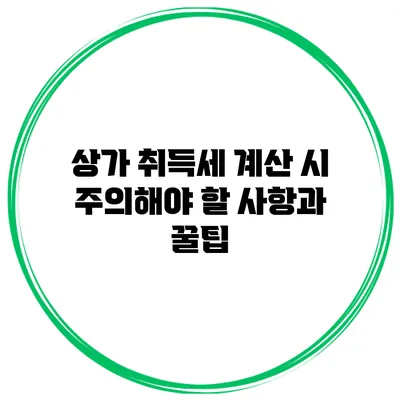 상가 취득세 계산 시 주의해야 할 사항과 꿀팁