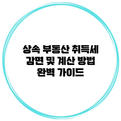 상속 부동산 취득세: 감면 및 계산 방법 완벽 가이드