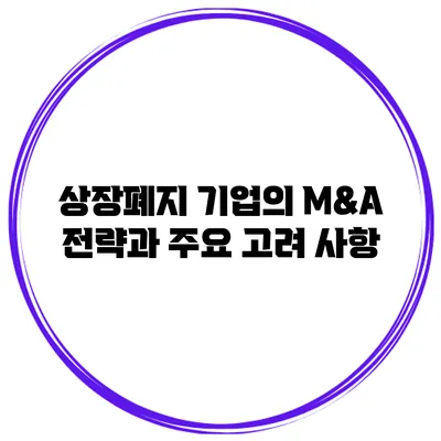 상장폐지 기업의 M&A 전략과 주요 고려 사항