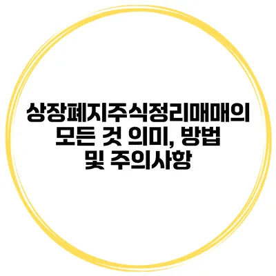 상장폐지주식정리매매의 모든 것: 의미, 방법 및 주의사항