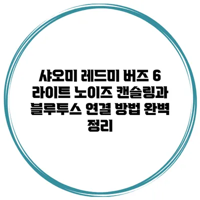 샤오미 레드미 버즈 6 라이트: 노이즈 캔슬링과 블루투스 연결 방법 완벽 정리