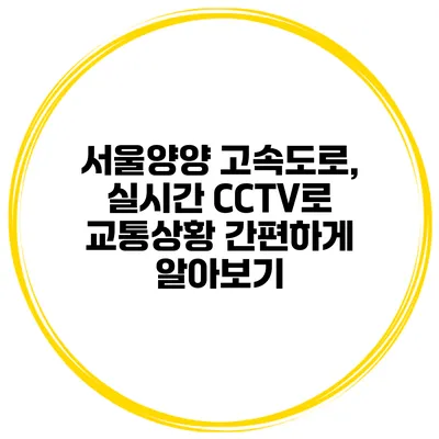 서울양양 고속도로, 실시간 CCTV로 교통상황 간편하게 알아보기