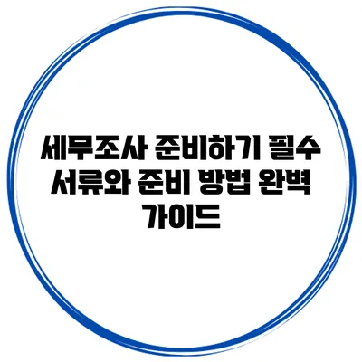 세무조사 준비하기: 필수 서류와 준비 방법 완벽 가이드