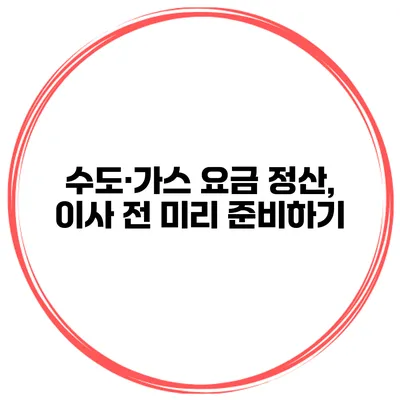 수도·가스 요금 정산, 이사 전 미리 준비하기