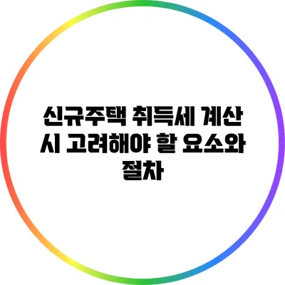신규주택 취득세 계산 시 고려해야 할 요소와 절차