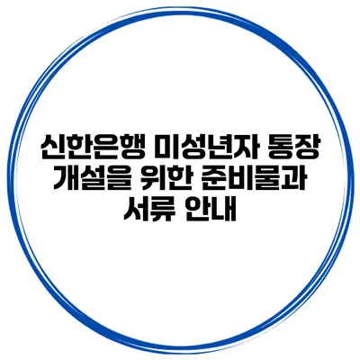 신한은행 미성년자 통장 개설을 위한 준비물과 서류 안내