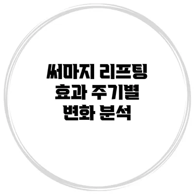 써마지 리프팅 효과: 주기별 변화 분석