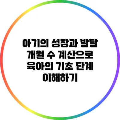 아기의 성장과 발달: 개월 수 계산으로 육아의 기초 단계 이해하기