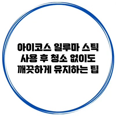 아이코스 일루마 스틱 사용 후 청소 없이도 깨끗하게 유지하는 팁
